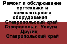 Ремонт и обслуживание оргтехники и компьютерного оборудования  - Ставропольский край, Ставрополь г. Услуги » Другие   . Ставропольский край